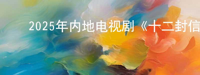 ﻿陈嘉悦的动漫综艺大全,﻿2025年内地电视剧《十二封信》第12集[国语字幕]迅雷下载_电影天堂